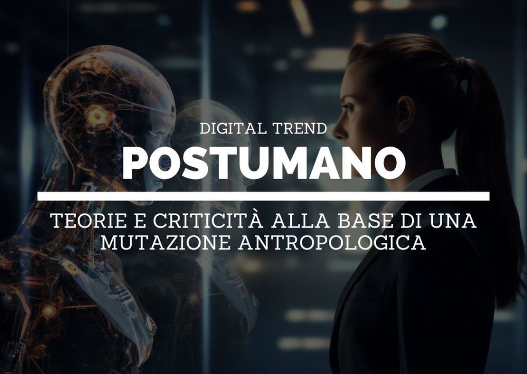 POSTUMANO: TEORIE E CRITICITÀ ALLA BASE DI UNA MUTAZIONE ANTROPOLOGICA